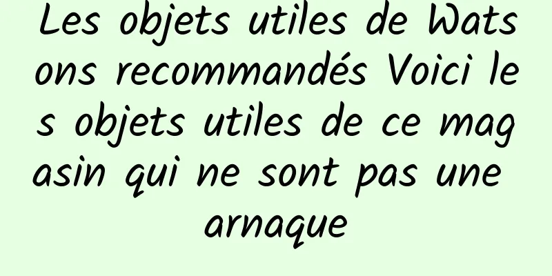 Les objets utiles de Watsons recommandés Voici les objets utiles de ce magasin qui ne sont pas une arnaque
