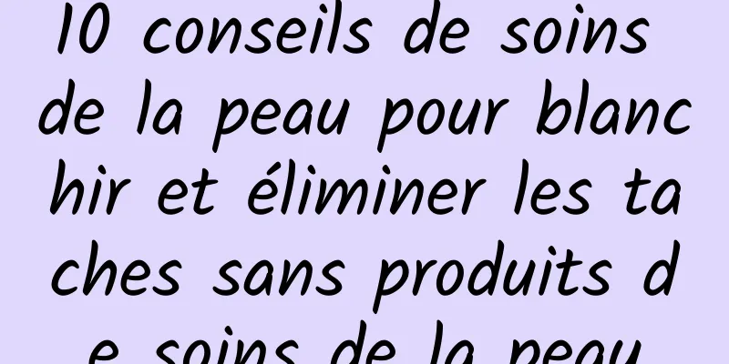 10 conseils de soins de la peau pour blanchir et éliminer les taches sans produits de soins de la peau