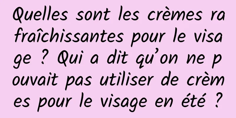 Quelles sont les crèmes rafraîchissantes pour le visage ? Qui a dit qu’on ne pouvait pas utiliser de crèmes pour le visage en été ?