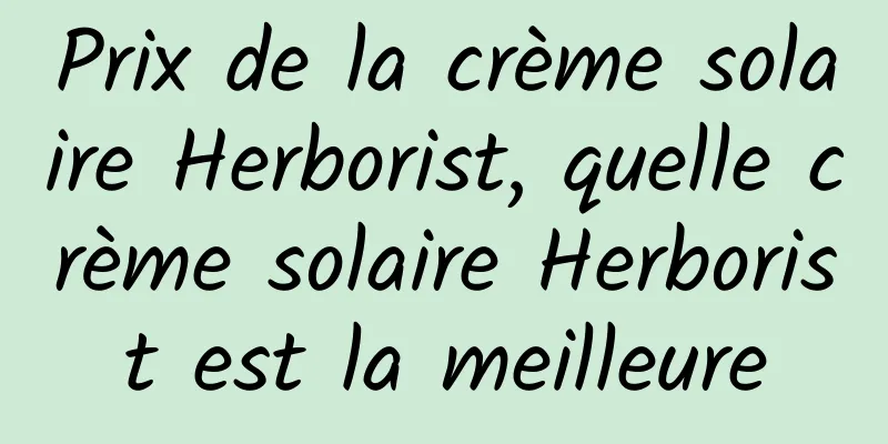 Prix ​​de la crème solaire Herborist, quelle crème solaire Herborist est la meilleure