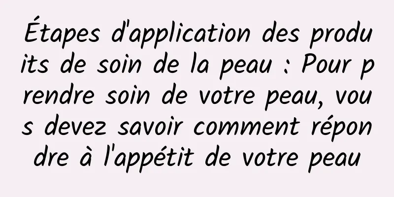 Étapes d'application des produits de soin de la peau : Pour prendre soin de votre peau, vous devez savoir comment répondre à l'appétit de votre peau