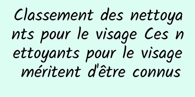 Classement des nettoyants pour le visage Ces nettoyants pour le visage méritent d'être connus