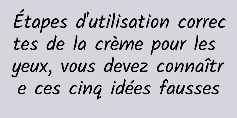 Étapes d'utilisation correctes de la crème pour les yeux, vous devez connaître ces cinq idées fausses