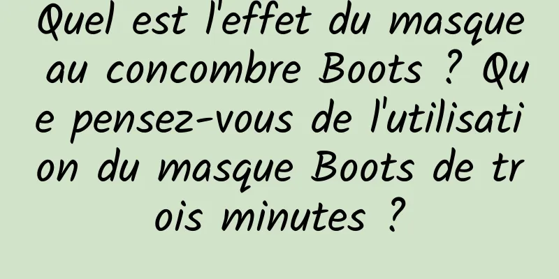 Quel est l'effet du masque au concombre Boots ? Que pensez-vous de l'utilisation du masque Boots de trois minutes ?