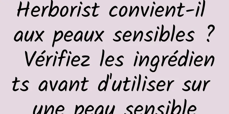 Herborist convient-il aux peaux sensibles ? Vérifiez les ingrédients avant d'utiliser sur une peau sensible