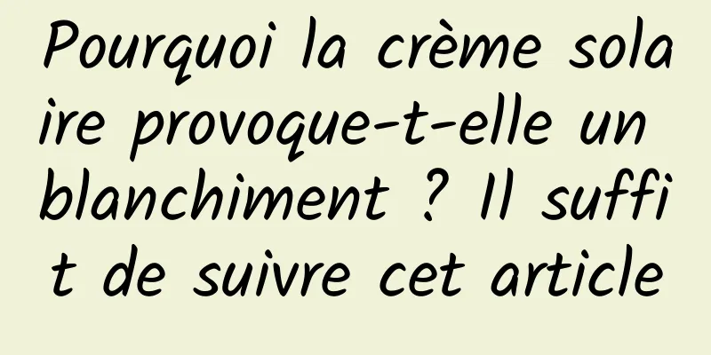 Pourquoi la crème solaire provoque-t-elle un blanchiment ? Il suffit de suivre cet article