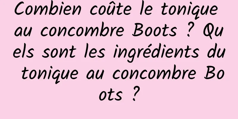Combien coûte le tonique au concombre Boots ? Quels sont les ingrédients du tonique au concombre Boots ?