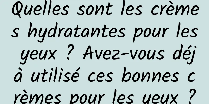 Quelles sont les crèmes hydratantes pour les yeux ? Avez-vous déjà utilisé ces bonnes crèmes pour les yeux ?
