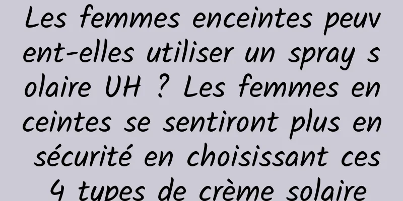 Les femmes enceintes peuvent-elles utiliser un spray solaire UH ? Les femmes enceintes se sentiront plus en sécurité en choisissant ces 4 types de crème solaire