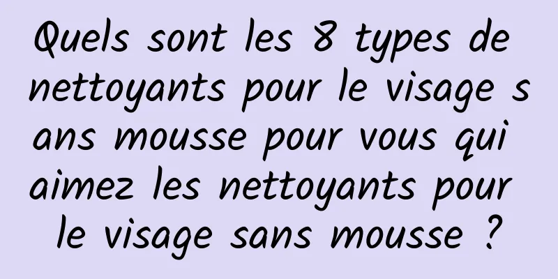 Quels sont les 8 types de nettoyants pour le visage sans mousse pour vous qui aimez les nettoyants pour le visage sans mousse ?