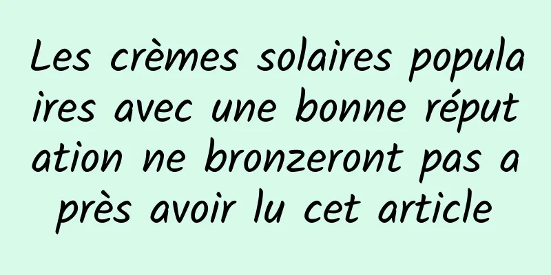 Les crèmes solaires populaires avec une bonne réputation ne bronzeront pas après avoir lu cet article