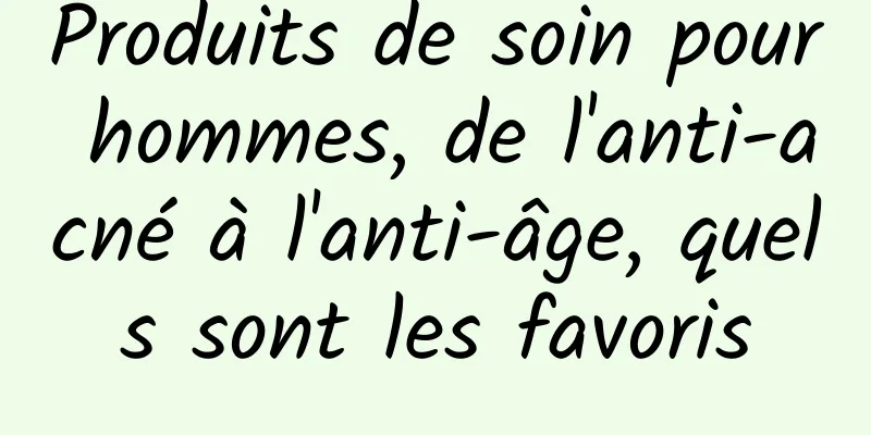 Produits de soin pour hommes, de l'anti-acné à l'anti-âge, quels sont les favoris