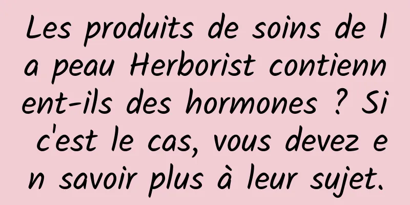 Les produits de soins de la peau Herborist contiennent-ils des hormones ? Si c'est le cas, vous devez en savoir plus à leur sujet.