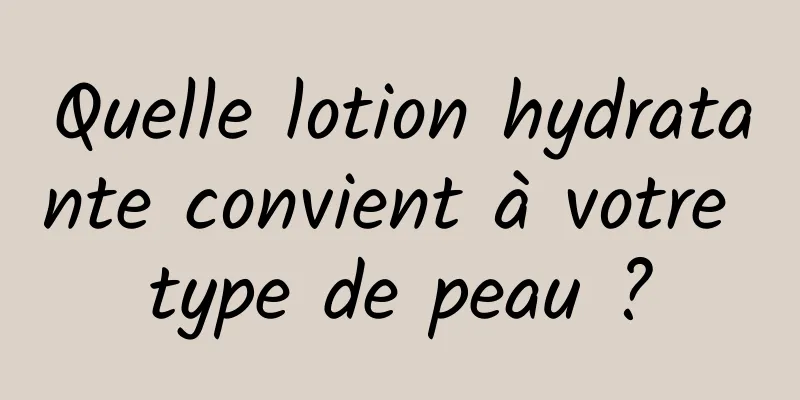 Quelle lotion hydratante convient à votre type de peau ?