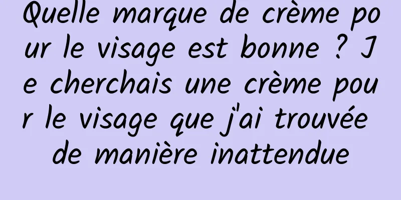 Quelle marque de crème pour le visage est bonne ? Je cherchais une crème pour le visage que j'ai trouvée de manière inattendue