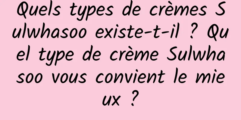 Quels types de crèmes Sulwhasoo existe-t-il ? Quel type de crème Sulwhasoo vous convient le mieux ?