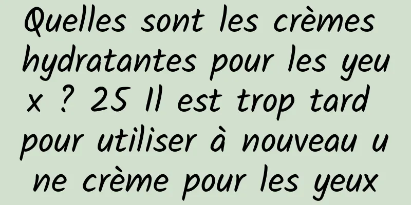 Quelles sont les crèmes hydratantes pour les yeux ? 25 Il est trop tard pour utiliser à nouveau une crème pour les yeux
