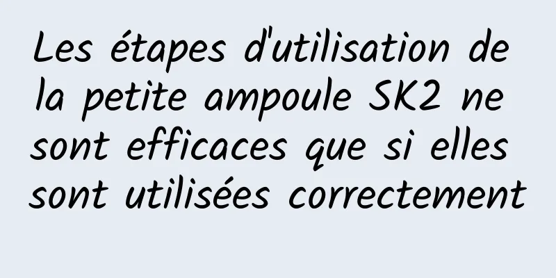 Les étapes d'utilisation de la petite ampoule SK2 ne sont efficaces que si elles sont utilisées correctement