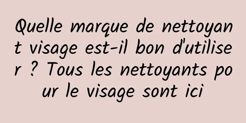 Quelle marque de nettoyant visage est-il bon d'utiliser ? Tous les nettoyants pour le visage sont ici