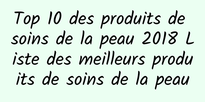 Top 10 des produits de soins de la peau 2018 Liste des meilleurs produits de soins de la peau