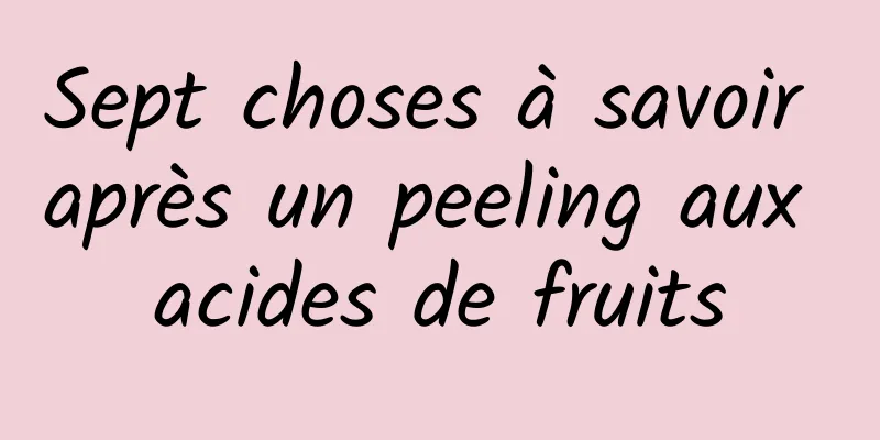 Sept choses à savoir après un peeling aux acides de fruits