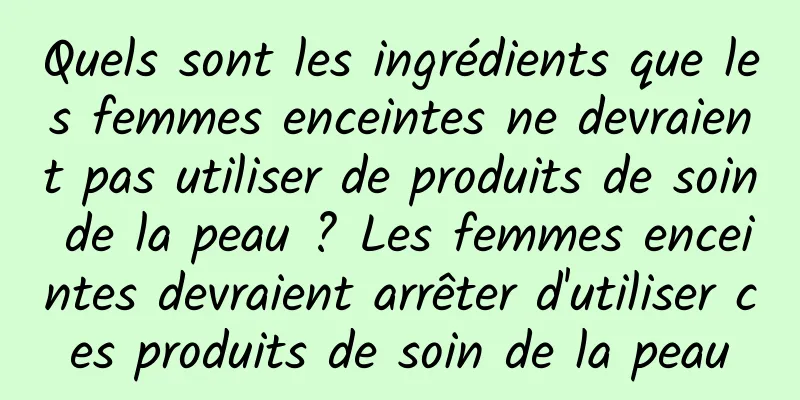 Quels sont les ingrédients que les femmes enceintes ne devraient pas utiliser de produits de soin de la peau ? Les femmes enceintes devraient arrêter d'utiliser ces produits de soin de la peau