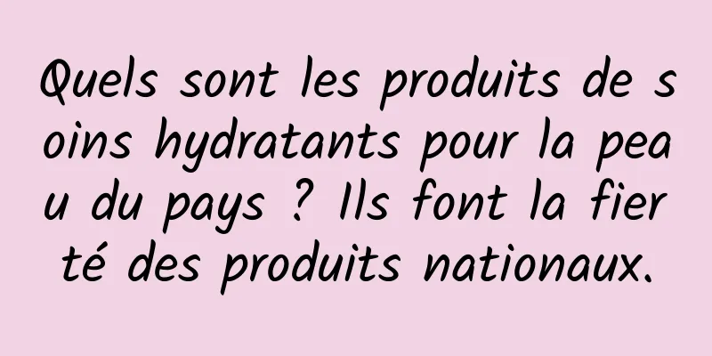 Quels sont les produits de soins hydratants pour la peau du pays ? Ils font la fierté des produits nationaux.