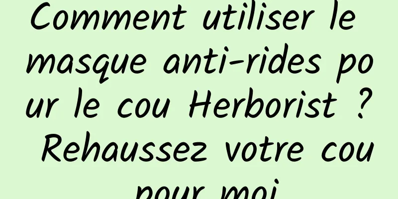 Comment utiliser le masque anti-rides pour le cou Herborist ? Rehaussez votre cou pour moi