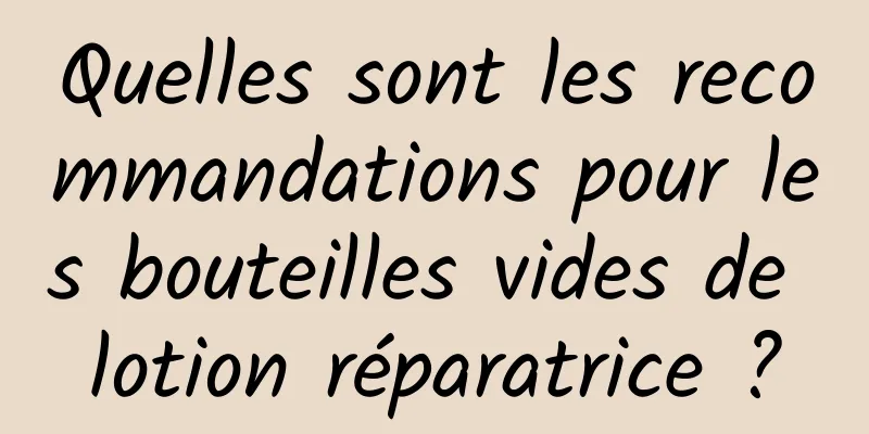 Quelles sont les recommandations pour les bouteilles vides de lotion réparatrice ?