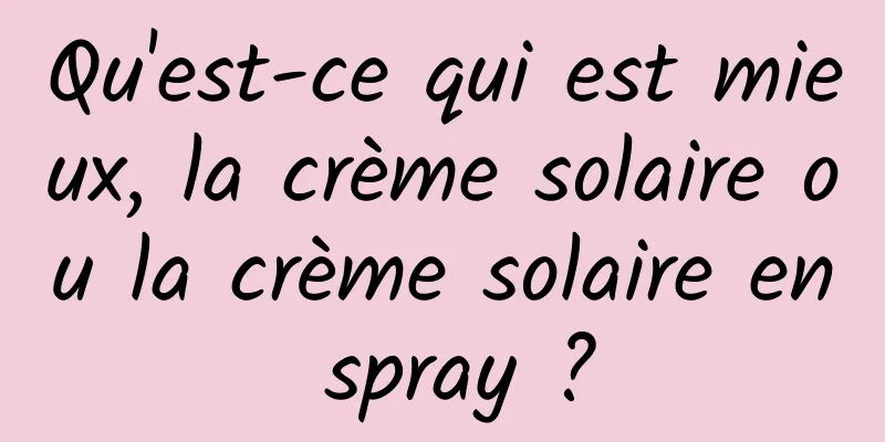 Qu'est-ce qui est mieux, la crème solaire ou la crème solaire en spray ?