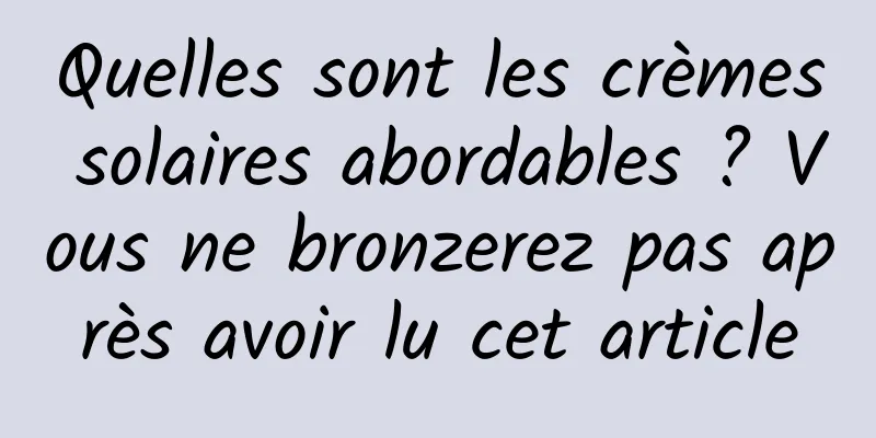 Quelles sont les crèmes solaires abordables ? Vous ne bronzerez pas après avoir lu cet article