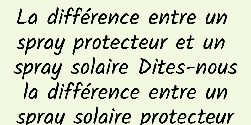 La différence entre un spray protecteur et un spray solaire Dites-nous la différence entre un spray solaire protecteur