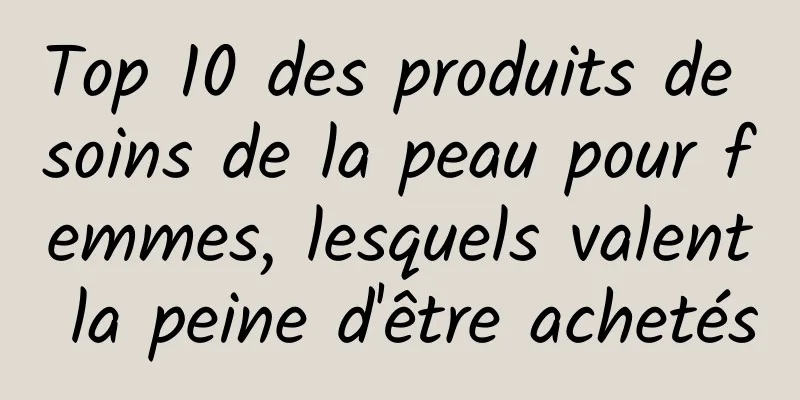 Top 10 des produits de soins de la peau pour femmes, lesquels valent la peine d'être achetés