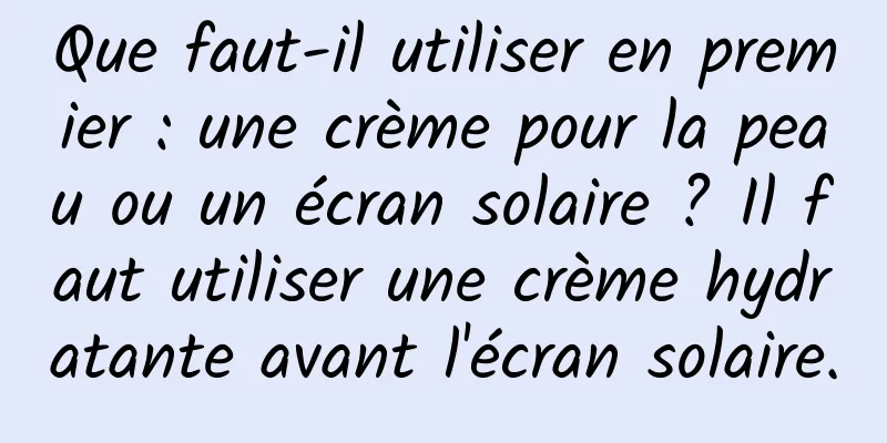 Que faut-il utiliser en premier : une crème pour la peau ou un écran solaire ? Il faut utiliser une crème hydratante avant l'écran solaire.