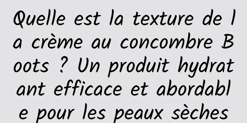 Quelle est la texture de la crème au concombre Boots ? Un produit hydratant efficace et abordable pour les peaux sèches
