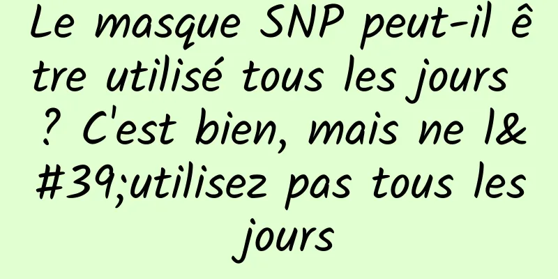 Le masque SNP peut-il être utilisé tous les jours ? C'est bien, mais ne l'utilisez pas tous les jours