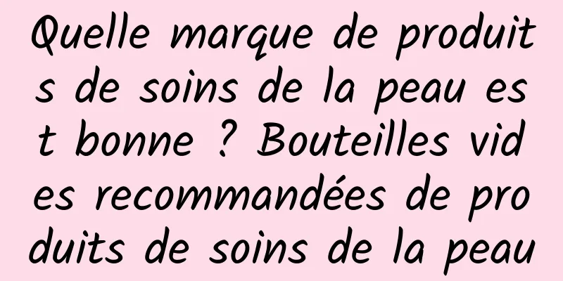 Quelle marque de produits de soins de la peau est bonne ? Bouteilles vides recommandées de produits de soins de la peau