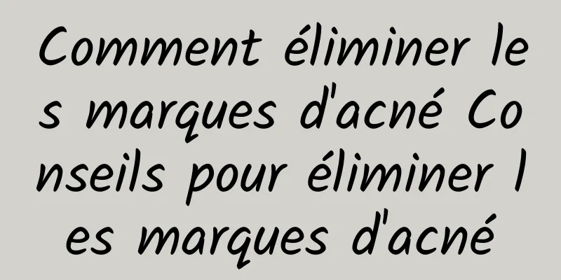 Comment éliminer les marques d'acné Conseils pour éliminer les marques d'acné