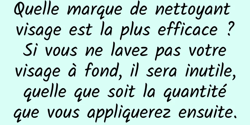 Quelle marque de nettoyant visage est la plus efficace ? Si vous ne lavez pas votre visage à fond, il sera inutile, quelle que soit la quantité que vous appliquerez ensuite.
