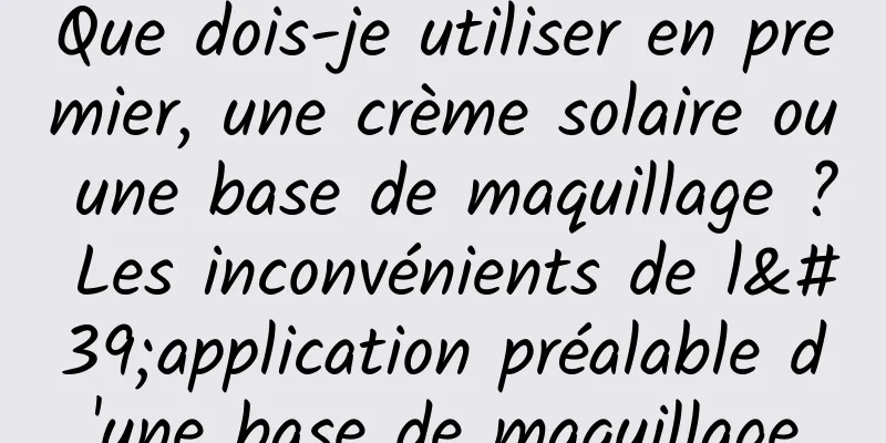 Que dois-je utiliser en premier, une crème solaire ou une base de maquillage ? Les inconvénients de l'application préalable d'une base de maquillage