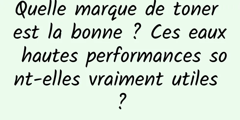 Quelle marque de toner est la bonne ? Ces eaux hautes performances sont-elles vraiment utiles ?