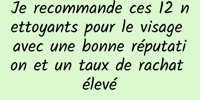 Je recommande ces 12 nettoyants pour le visage avec une bonne réputation et un taux de rachat élevé