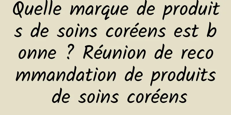 Quelle marque de produits de soins coréens est bonne ? Réunion de recommandation de produits de soins coréens