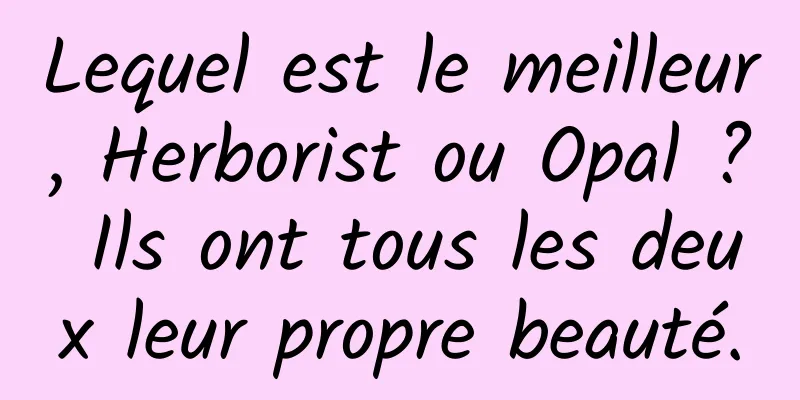 Lequel est le meilleur, Herborist ou Opal ? Ils ont tous les deux leur propre beauté.