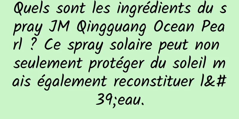 Quels sont les ingrédients du spray JM Qingguang Ocean Pearl ? Ce spray solaire peut non seulement protéger du soleil mais également reconstituer l'eau.