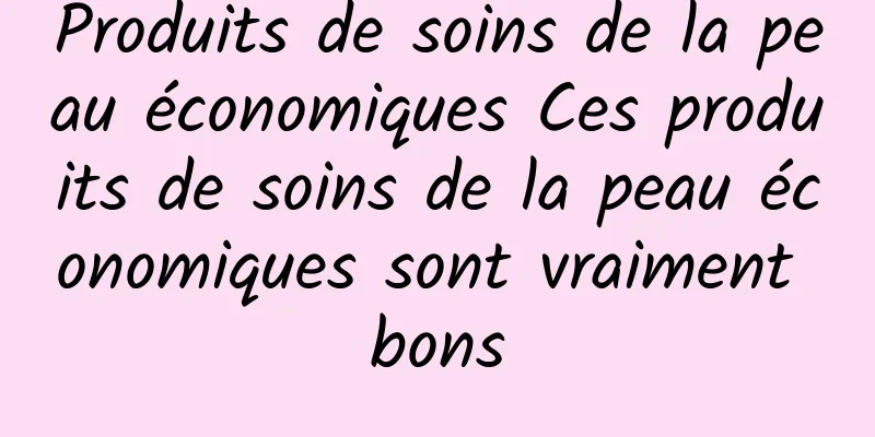 Produits de soins de la peau économiques Ces produits de soins de la peau économiques sont vraiment bons
