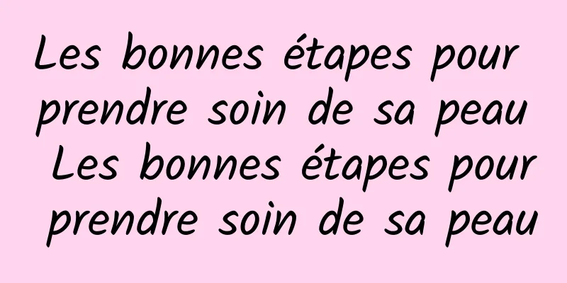 Les bonnes étapes pour prendre soin de sa peau Les bonnes étapes pour prendre soin de sa peau