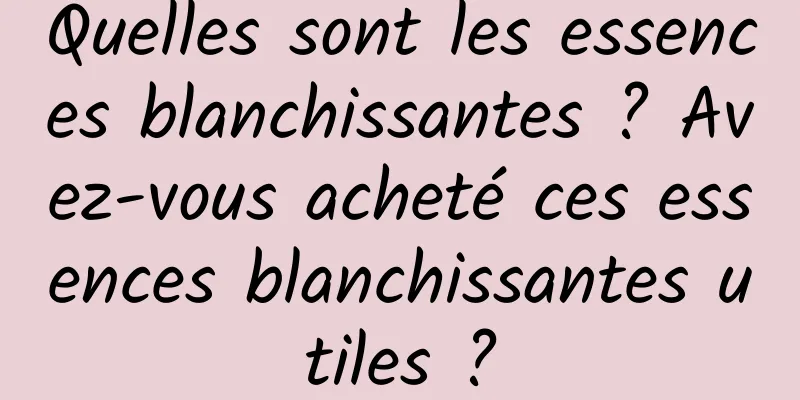 Quelles sont les essences blanchissantes ? Avez-vous acheté ces essences blanchissantes utiles ?