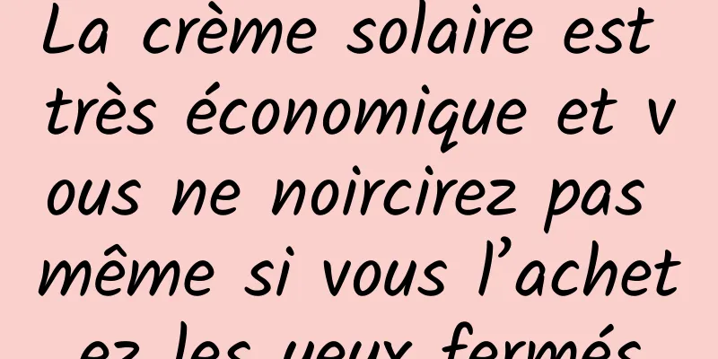 La crème solaire est très économique et vous ne noircirez pas même si vous l’achetez les yeux fermés