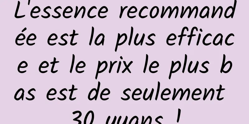 L'essence recommandée est la plus efficace et le prix le plus bas est de seulement 30 yuans !